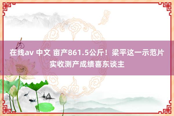 在线av 中文 亩产861.5公斤！梁平这一示范片实收测产成绩喜东谈主