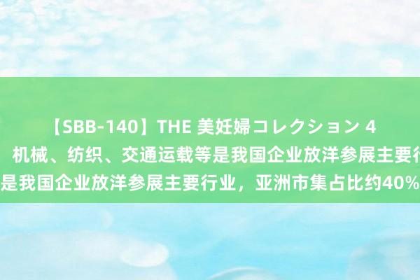 【SBB-140】THE 美妊婦コレクション 4時間 中国贸促会答每经问：机械、纺织、交通运载等是我国企业放洋参展主要行业，亚洲市集占比约40%