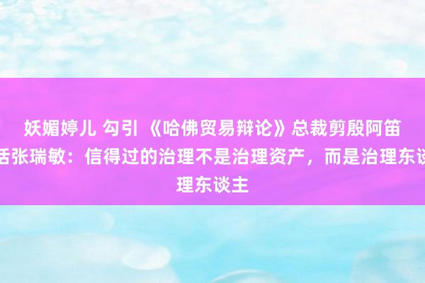 妖媚婷儿 勾引 《哈佛贸易辩论》总裁剪殷阿笛对话张瑞敏：信得过的治理不是治理资产，而是治理东谈主