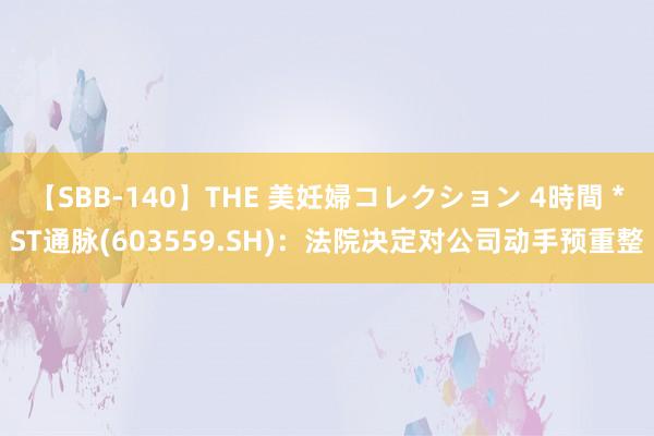 【SBB-140】THE 美妊婦コレクション 4時間 *ST通脉(603559.SH)：法院决定对公司动手预重整