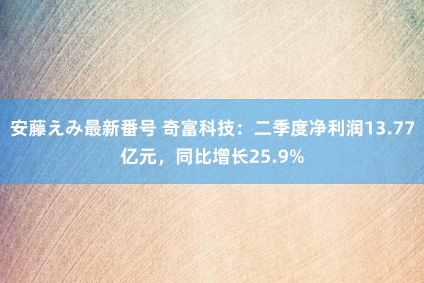 安藤えみ最新番号 奇富科技：二季度净利润13.77亿元，同比增长25.9%