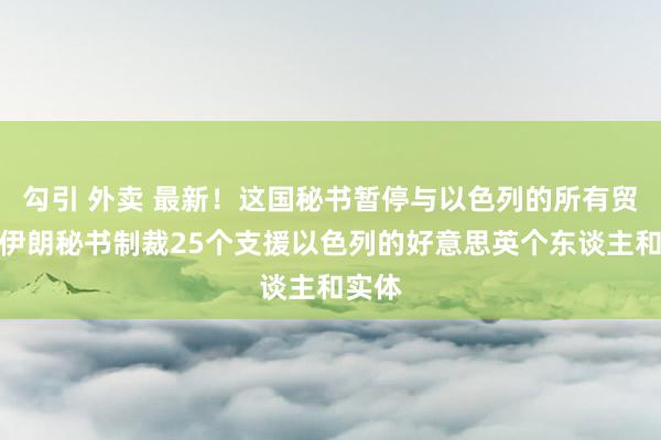 勾引 外卖 最新！这国秘书暂停与以色列的所有贸易！伊朗秘书制裁25个支援以色列的好意思英个东谈主和实体