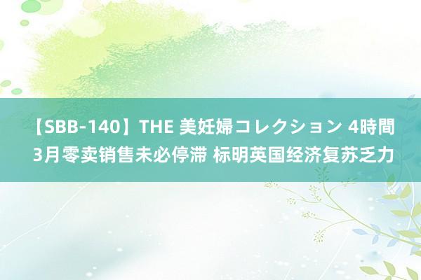 【SBB-140】THE 美妊婦コレクション 4時間 3月零卖销售未必停滞 标明英国经济复苏乏力