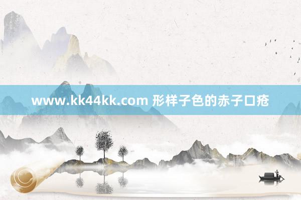 www.kk44kk.com 形样子色的赤子口疮