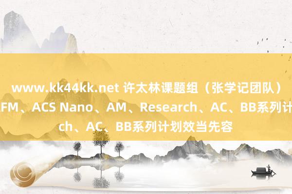 www.kk44kk.net 许太林课题组（张学记团队）2024年在AFM、ACS Nano、AM、Research、AC、BB系列计划效当先容