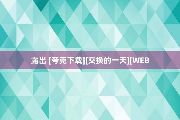 露出 [夸克下载][交换的一天][WEB