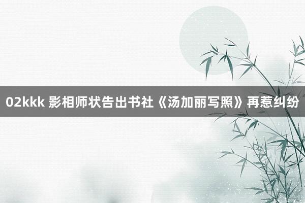 02kkk 影相师状告出书社《汤加丽写照》再惹纠纷