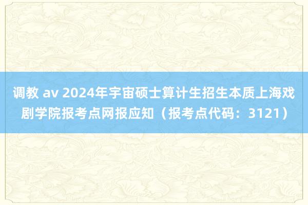 调教 av 2024年宇宙硕士算计生招生本质上海戏剧学院报考点网报应知（报考点代码：3121）