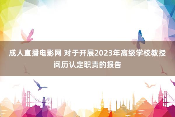 成人直播电影网 对于开展2023年高级学校教授阅历认定职责的报告