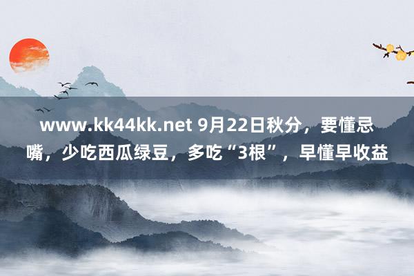 www.kk44kk.net 9月22日秋分，要懂忌嘴，少吃西瓜绿豆，多吃“3根”，早懂早收益