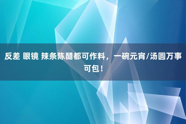 反差 眼镜 辣条陈醋都可作料，一碗元宵/汤圆万事可包！