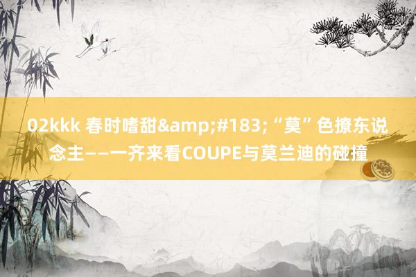 02kkk 春时嗜甜&#183;“莫”色撩东说念主——一齐来看COUPE与莫兰迪的碰撞