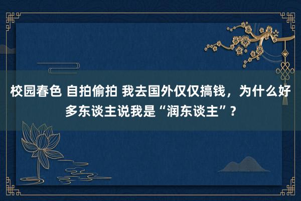 校园春色 自拍偷拍 我去国外仅仅搞钱，为什么好多东谈主说我是“润东谈主”？