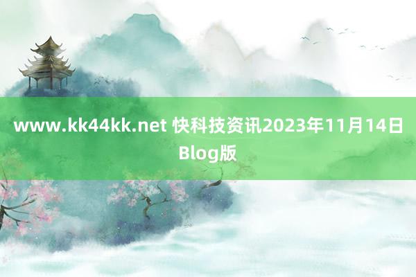 www.kk44kk.net 快科技资讯2023年11月14日Blog版